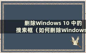 删除Windows 10 中的搜索框（如何删除Windows 10 中的搜索框）